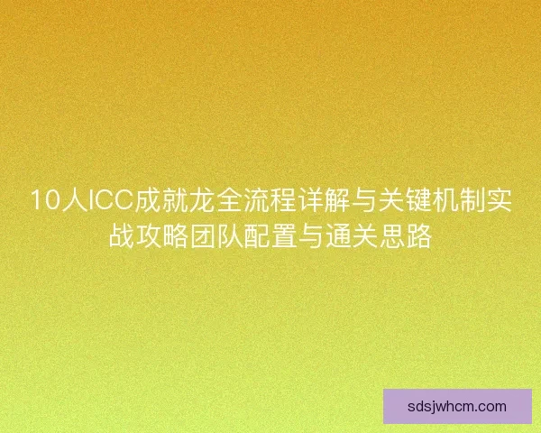 10人ICC成就龙全流程详解与关键机制实战攻略团队配置与通关思路
