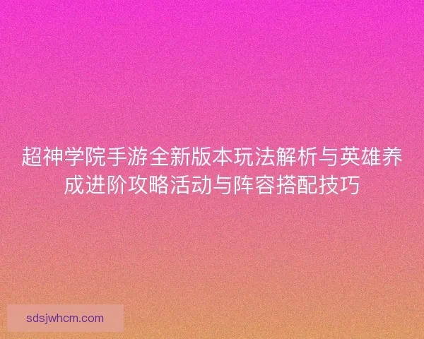 超神学院手游全新版本玩法解析与英雄养成进阶攻略活动与阵容搭配技巧