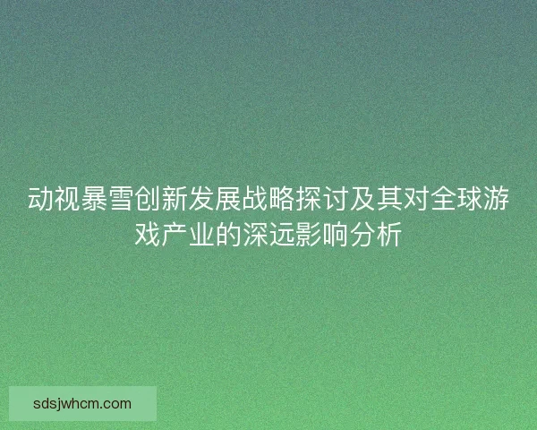 动视暴雪创新发展战略探讨及其对全球游戏产业的深远影响分析