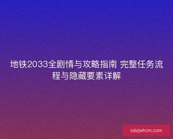 地铁2033全剧情与攻略指南 完整任务流程与隐藏要素详解