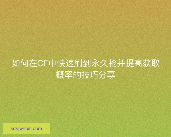 如何在CF中快速刷到永久枪并提高获取概率的技巧分享 如何在CF中快速刷到永久枪并提高获取概率的技巧分享