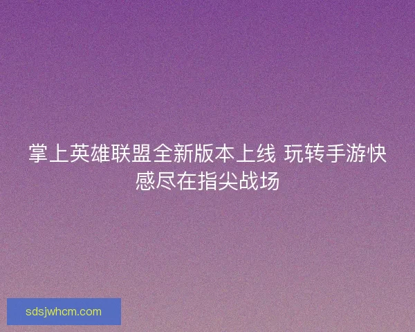 掌上英雄联盟全新版本上线 玩转手游快感尽在指尖战场