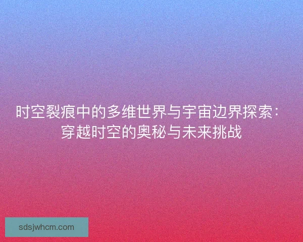时空裂痕中的多维世界与宇宙边界探索:穿越时空的奥秘与未来挑战 时空裂痕中的多维世界与宇宙边界探索:穿越时空的奥秘与未来挑战