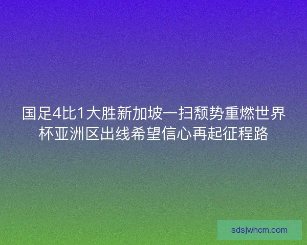 国足4比1大胜新加坡一扫颓势重燃世界杯亚洲区出线希望信心再起征程路