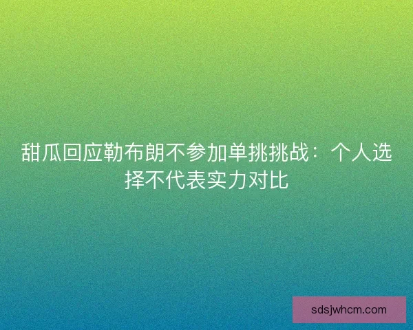 甜瓜回应勒布朗不参加单挑挑战：个人选择不代表实力对比