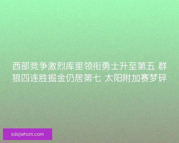 西部竞争激烈库里领衔勇士升至第五 群狼四连胜掘金仍居第七 太阳附加赛梦碎