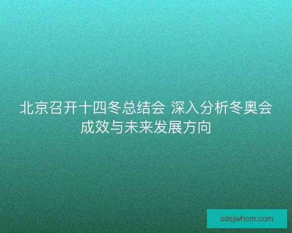 北京召开十四冬总结会 深入分析冬奥会成效与未来发展方向