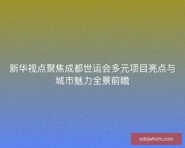新华视点聚焦成都世运会多元项目亮点与城市魅力全景前瞻