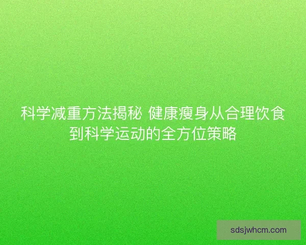 科学减重方法揭秘 健康瘦身从合理饮食到科学运动的全方位策略