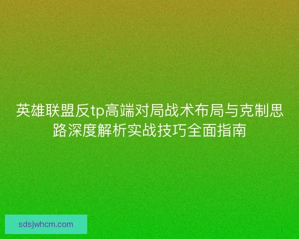 英雄联盟反tp高端对局战术布局与克制思路深度解析实战技巧全面指南