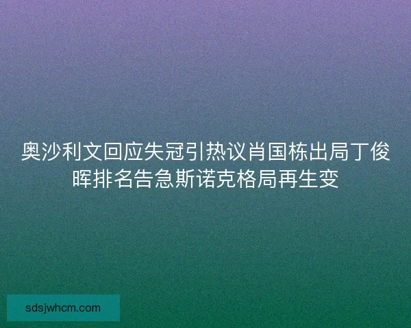 奥沙利文回应失冠引热议肖国栋出局丁俊晖排名告急斯诺克格局再生变
