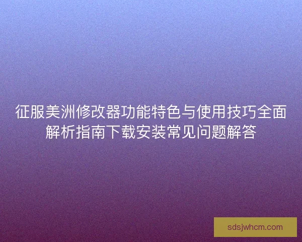 征服美洲修改器功能特色与使用技巧全面解析指南下载安装常见问题解答