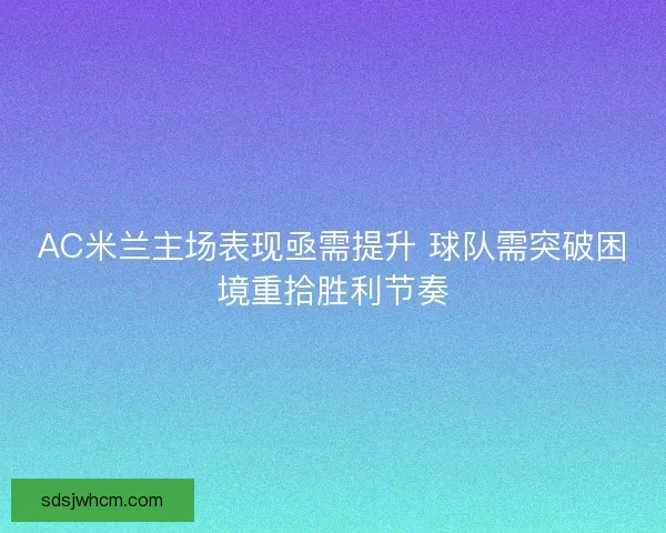 AC米兰主场表现亟需提升 球队需突破困境重拾胜利节奏