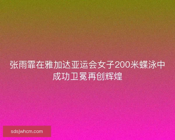 张雨霏在雅加达亚运会女子200米蝶泳中成功卫冕再创辉煌