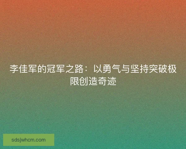 李佳军的冠军之路：以勇气与坚持突破极限创造奇迹