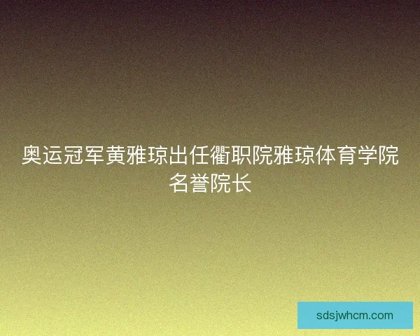 奥运冠军黄雅琼出任衢职院雅琼体育学院名誉院长 奥运冠军黄雅琼出任衢职院雅琼体育学院名誉院长