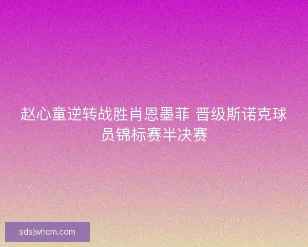 赵心童逆转战胜肖恩墨菲 晋级斯诺克球员锦标赛半决赛 赵心童逆转战胜肖恩墨菲 晋级斯诺克球员锦标赛半决赛