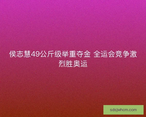 侯志慧49公斤级举重夺金 全运会竞争激烈胜奥运 侯志慧49公斤级举重夺金 全运会竞争激烈胜奥运