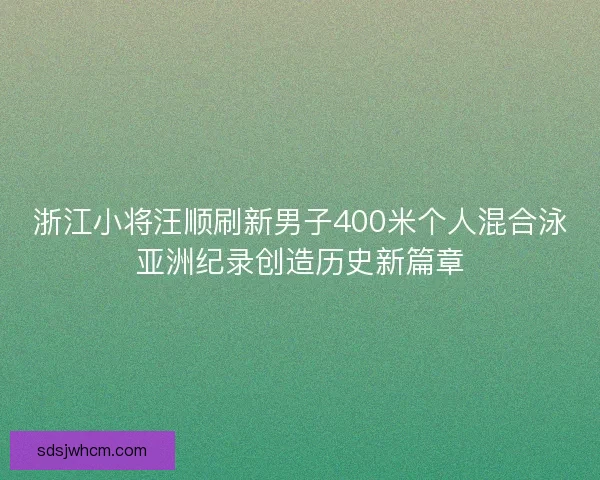 浙江小将汪顺刷新男子400米个人混合泳亚洲纪录创造历史新篇章