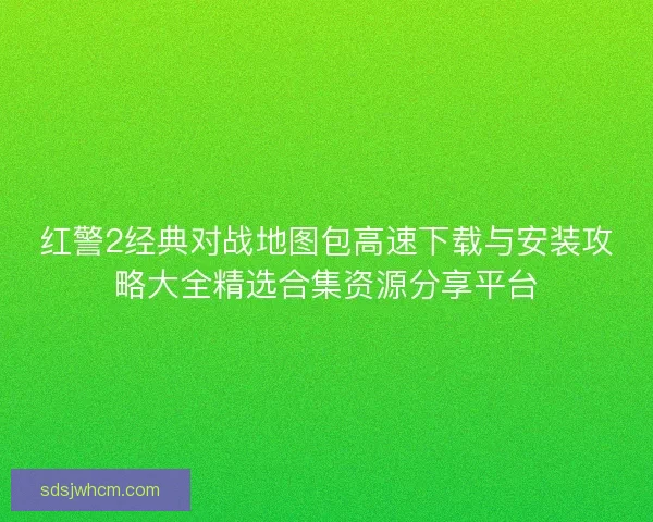 红警2经典对战地图包高速下载与安装攻略大全精选合集资源分享平台