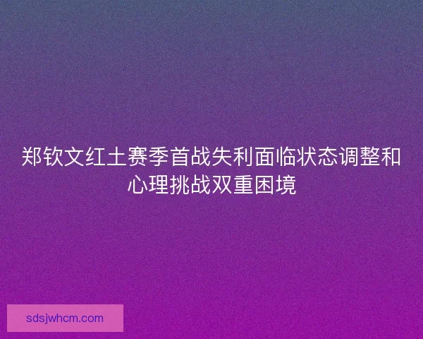 郑钦文红土赛季首战失利面临状态调整和心理挑战双重困境