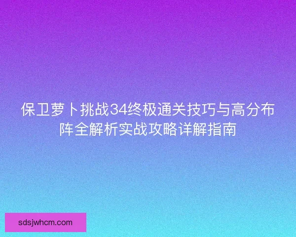 保卫萝卜挑战34终极通关技巧与高分布阵全解析实战攻略详解指南