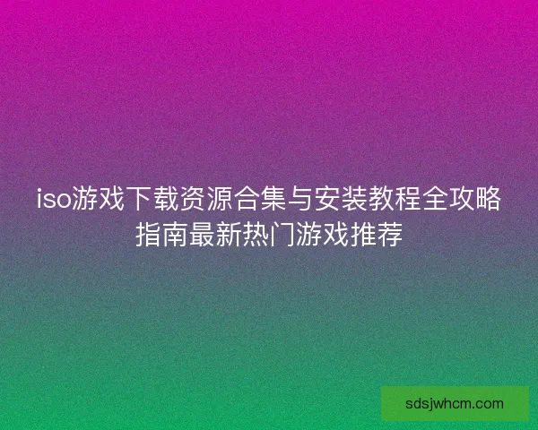 iso游戏下载资源合集与安装教程全攻略指南最新热门游戏推荐