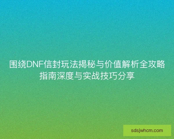 围绕DNF信封玩法揭秘与价值解析全攻略指南深度与实战技巧分享 围绕DNF信封玩法揭秘与价值解析全攻略指南深度与实战技巧分享