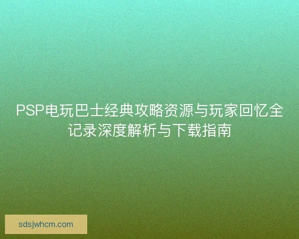 PSP电玩巴士经典攻略资源与玩家回忆全记录深度解析与下载指南