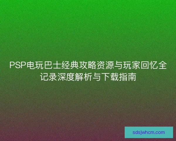 PSP电玩巴士经典攻略资源与玩家回忆全记录深度解析与下载指南 PSP电玩巴士经典攻略资源与玩家回忆全记录深度解析与下载指南