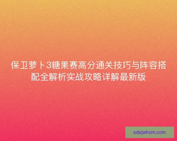 保卫萝卜3糖果赛高分通关技巧与阵容搭配全解析实战攻略详解最新版