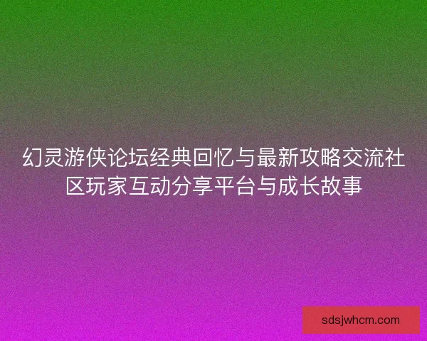 幻灵游侠论坛经典回忆与最新攻略交流社区玩家互动分享平台与成长故事