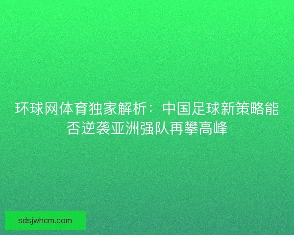环球网体育独家解析：中国足球新策略能否逆袭亚洲强队再攀高峰